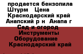 продается бензопила Штурм › Цена ­ 15 000 - Краснодарский край, Анапский р-н, Анапа г. Сад и огород » Инструменты. Оборудование   . Краснодарский край